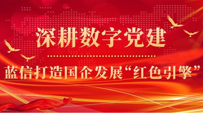 深耕数字党建 蓝信打造国企发展“红色引擎”